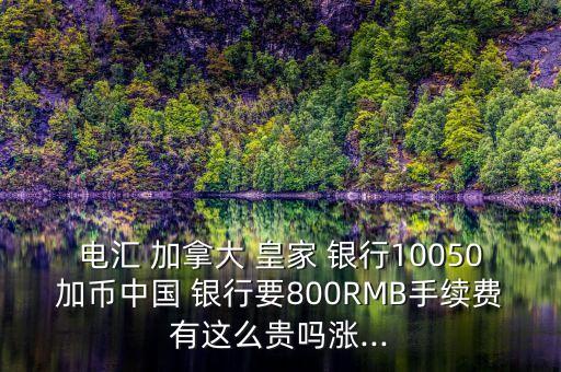 電匯 加拿大 皇家 銀行10050加幣中國(guó) 銀行要800RMB手續(xù)費(fèi)有這么貴嗎漲...