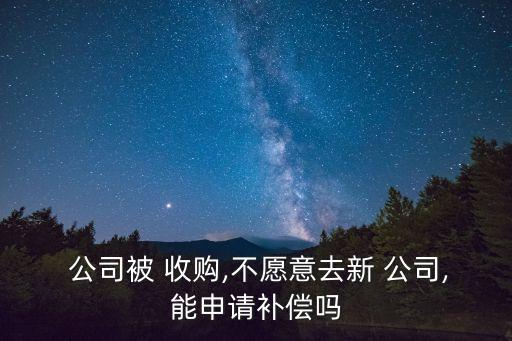  公司被 收購,不愿意去新 公司,能申請補償嗎