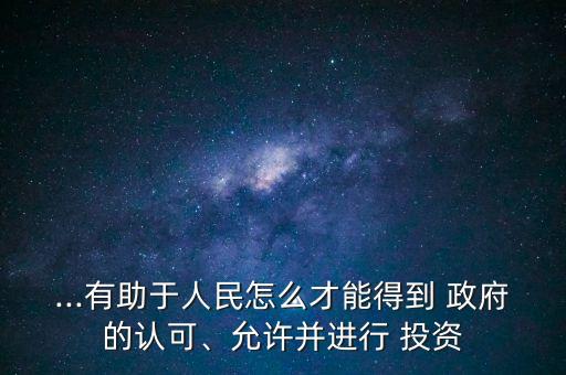 ...有助于人民怎么才能得到 政府的認(rèn)可、允許并進(jìn)行 投資