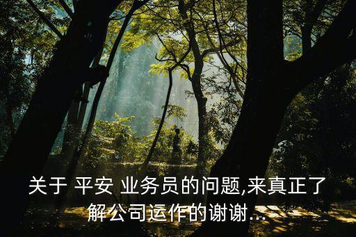 關于 平安 業(yè)務員的問題,來真正了解公司運作的謝謝...