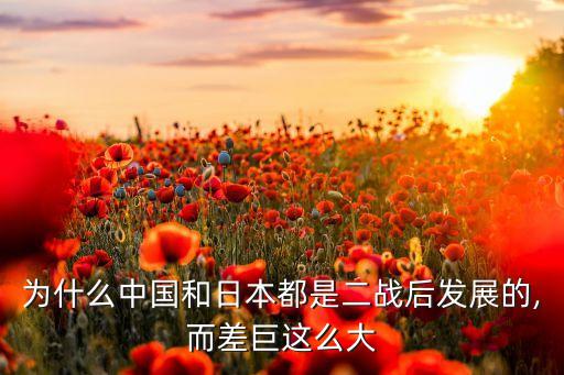 為什么中國和日本都是二戰(zhàn)后發(fā)展的,而差巨這么大