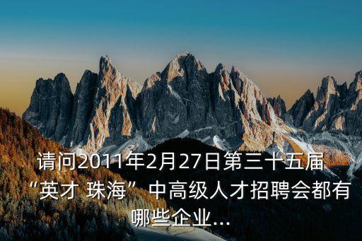 請(qǐng)問(wèn)2011年2月27日第三十五屆“英才 珠海”中高級(jí)人才招聘會(huì)都有哪些企業(yè)...