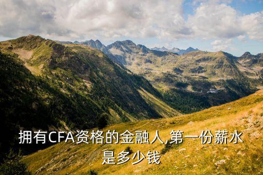 擁有CFA資格的金融人,第一份薪水是多少錢(qián)