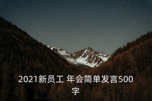 2021新員工 年會(huì)簡(jiǎn)單發(fā)言500字