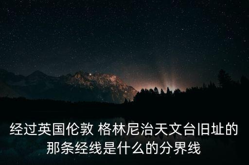 經(jīng)過英國倫敦 格林尼治天文臺舊址的那條經(jīng)線是什么的分界線