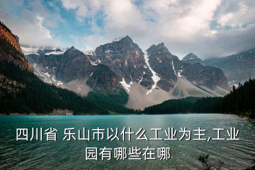 四川省 樂山市以什么工業(yè)為主,工業(yè)園有哪些在哪