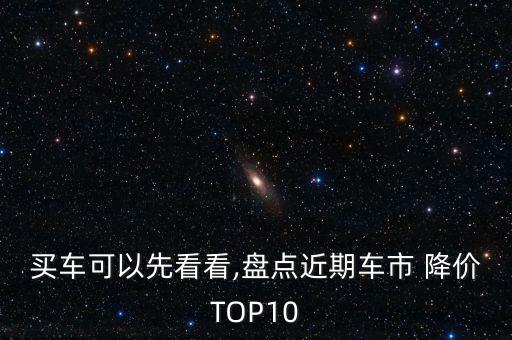 買車可以先看看,盤點近期車市 降價TOP10