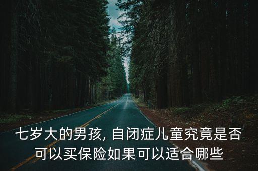 七歲大的男孩, 自閉癥兒童究竟是否可以買保險(xiǎn)如果可以適合哪些