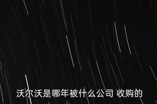  沃爾沃是哪年被什么公司 收購的