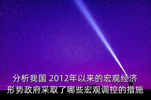 分析我國 2012年以來的宏觀經(jīng)濟形勢政府采取了哪些宏觀調(diào)控的措施