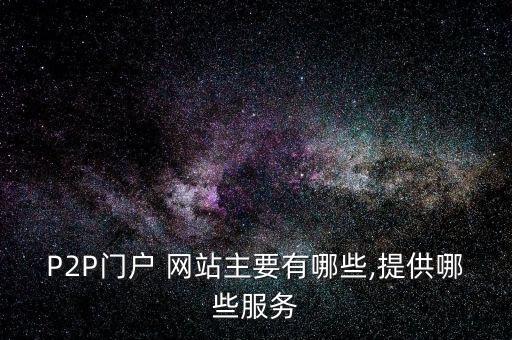 P2P門戶 網(wǎng)站主要有哪些,提供哪些服務(wù)