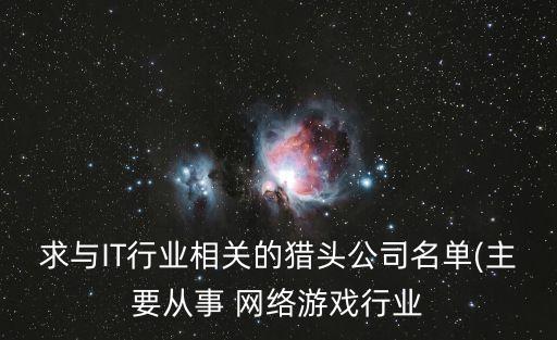 求與IT行業(yè)相關的獵頭公司名單(主要從事 網絡游戲行業(yè)