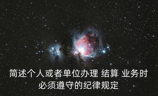 簡述個人或者單位辦理 結算 業(yè)務時必須遵守的紀律規(guī)定