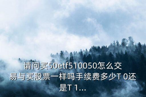 請問買50etf510050怎么交易與買股票一樣嗎手續(xù)費多少T 0還是T 1...