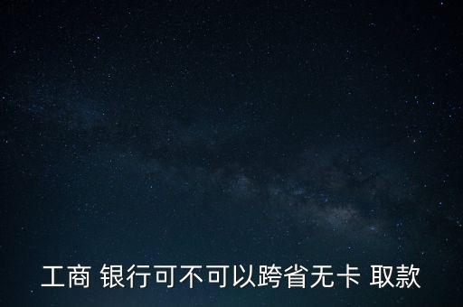 工商 銀行可不可以跨省無卡 取款