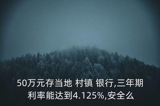 50萬(wàn)元存當(dāng)?shù)?村鎮(zhèn) 銀行,三年期 利率能達(dá)到4.125%,安全么