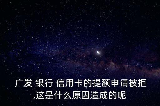  廣發(fā) 銀行 信用卡的提額申請(qǐng)被拒,這是什么原因造成的呢