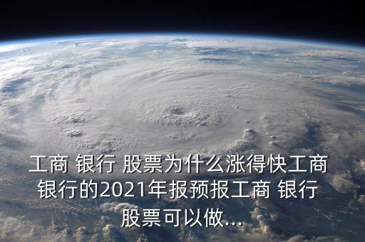 工商 銀行 股票為什么漲得快工商 銀行的2021年報預(yù)報工商 銀行 股票可以做...