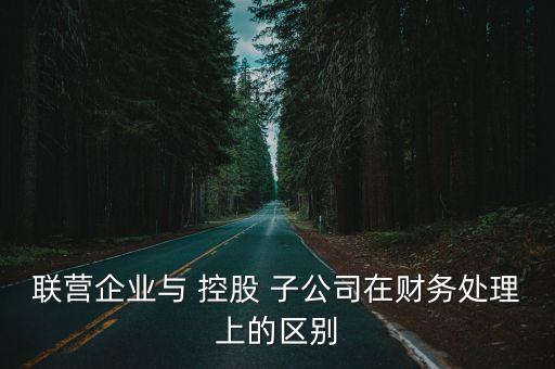 聯(lián)營企業(yè)與 控股 子公司在財(cái)務(wù)處理上的區(qū)別