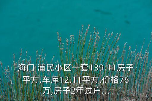 海門 浦民小區(qū)一套139.11房子平方,車庫12.11平方.價格76萬,房子2年過戶...