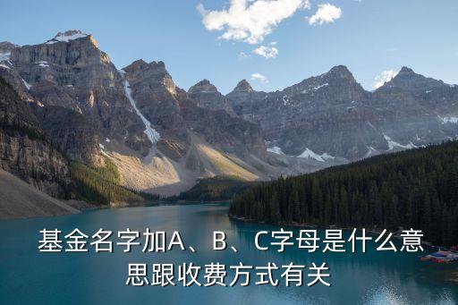  基金名字加A、B、C字母是什么意思跟收費方式有關