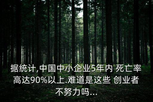 據(jù)統(tǒng)計(jì),中國(guó)中小企業(yè)5年內(nèi) 死亡率高達(dá)90%以上.難道是這些 創(chuàng)業(yè)者不努力嗎...