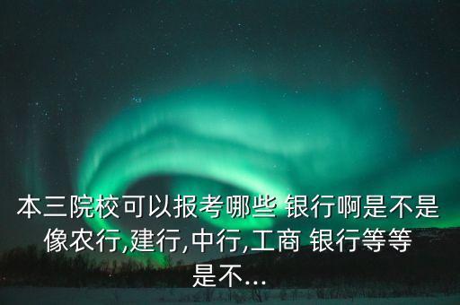 本三院校可以報(bào)考哪些 銀行啊是不是像農(nóng)行,建行,中行,工商 銀行等等是不...