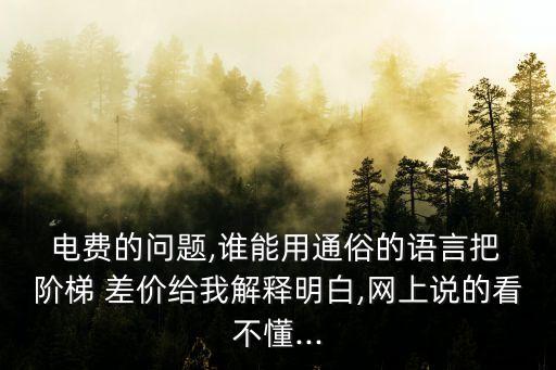  電費的問題,誰能用通俗的語言把 階梯 差價給我解釋明白,網(wǎng)上說的看不懂...