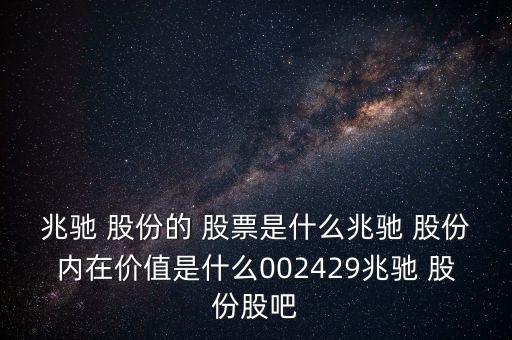 兆馳 股份的 股票是什么兆馳 股份內(nèi)在價(jià)值是什么002429兆馳 股份股吧