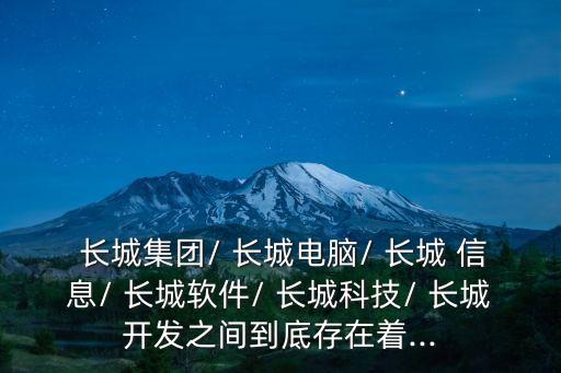  長(zhǎng)城集團(tuán)/ 長(zhǎng)城電腦/ 長(zhǎng)城 信息/ 長(zhǎng)城軟件/ 長(zhǎng)城科技/ 長(zhǎng)城開發(fā)之間到底存在著...