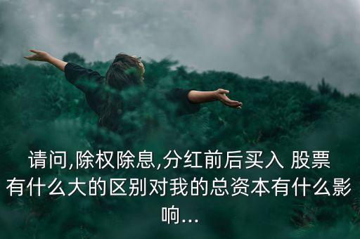 請(qǐng)問(wèn),除權(quán)除息,分紅前后買(mǎi)入 股票有什么大的區(qū)別對(duì)我的總資本有什么影響...