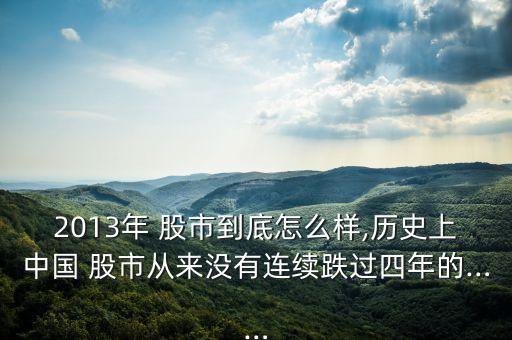 2013年 股市到底怎么樣,歷史上中國(guó) 股市從來沒有連續(xù)跌過四年的……