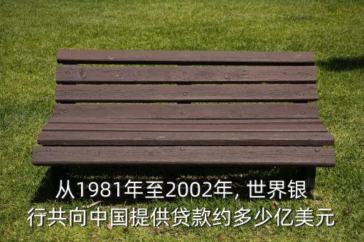 從1981年至2002年, 世界銀行共向中國提供貸款約多少億美元