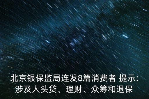 北京銀保監(jiān)局連發(fā)8篇消費者 提示:涉及人頭貸、理財、眾籌和退保