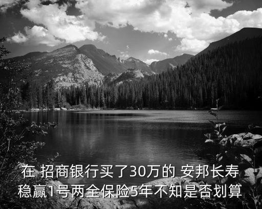 在 招商銀行買了30萬的 安邦長(zhǎng)壽穩(wěn)贏1號(hào)兩全保險(xiǎn)5年不知是否劃算