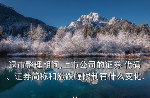 退市整理期間,上市公司的證券 代碼、證券簡(jiǎn)稱和漲跌幅限制有什么變化...