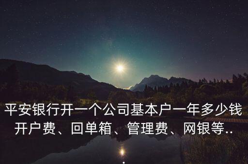 平安銀行開一個(gè)公司基本戶一年多少錢開戶費(fèi)、回單箱、管理費(fèi)、網(wǎng)銀等...