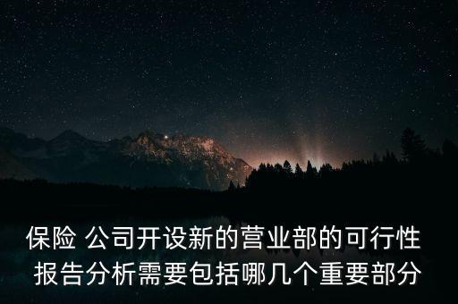 保險(xiǎn) 公司開(kāi)設(shè)新的營(yíng)業(yè)部的可行性 報(bào)告分析需要包括哪幾個(gè)重要部分