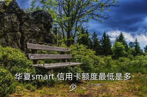 華夏smart 信用卡額度最低是多少