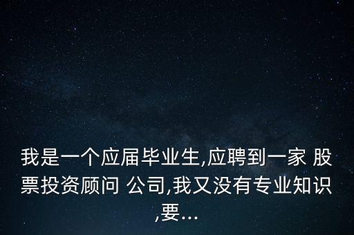 我是一個應屆畢業(yè)生,應聘到一家 股票投資顧問 公司,我又沒有專業(yè)知識,要...