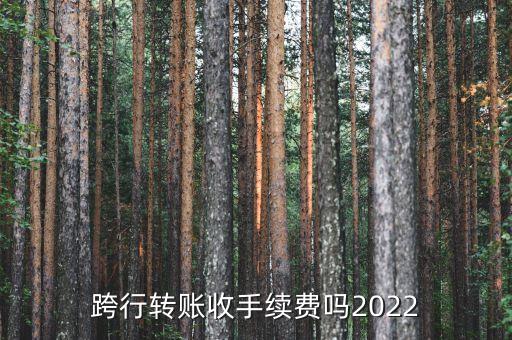 跨行轉(zhuǎn)賬收手續(xù)費嗎2022