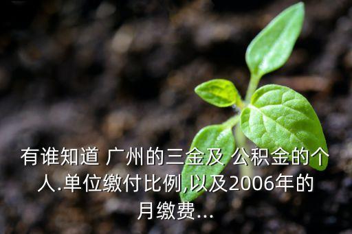 有誰知道 廣州的三金及 公積金的個人.單位繳付比例,以及2006年的月繳費(fèi)...