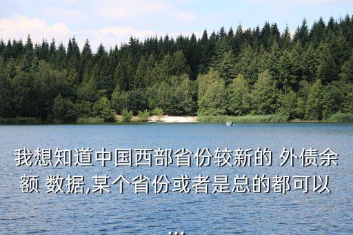 我想知道中國西部省份較新的 外債余額 數(shù)據,某個省份或者是總的都可以...