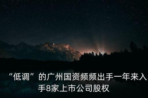 “低調(diào)”的廣州國(guó)資頻頻出手一年來(lái)入手8家上市公司股權(quán)