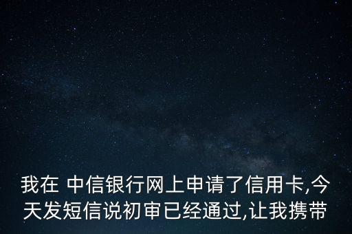 我在 中信銀行網上申請了信用卡,今天發(fā)短信說初審已經通過,讓我攜帶