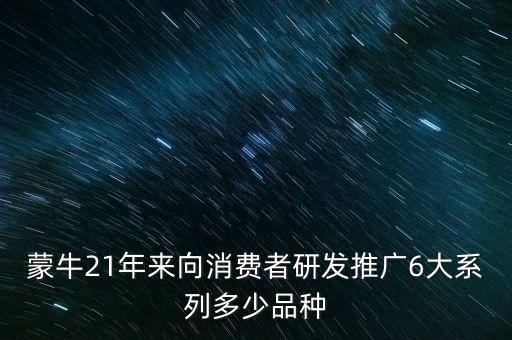 蒙牛21年來(lái)向消費(fèi)者研發(fā)推廣6大系列多少品種