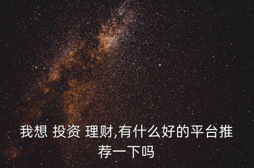 我想 投資 理財,有什么好的平臺推薦一下嗎