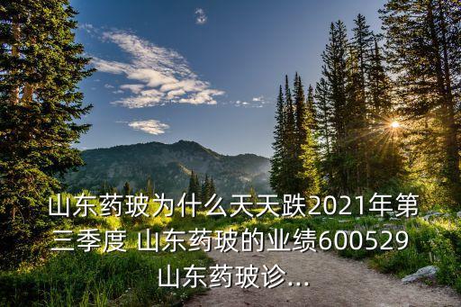  山東藥玻為什么天天跌2021年第三季度 山東藥玻的業(yè)績600529 山東藥玻診...