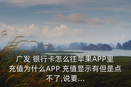  廣發(fā) 銀行卡怎么往蘋(píng)果APP里 充值為什么APP 充值顯示有但是點(diǎn)不了,說(shuō)要...