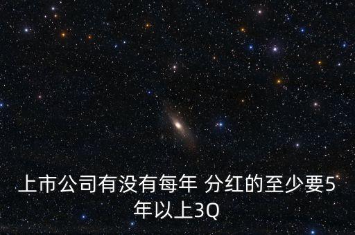 上市公司有沒有每年 分紅的至少要5年以上3Q